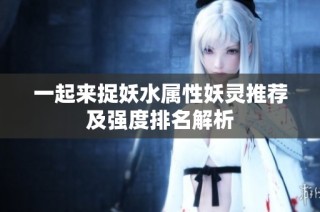 一起来捉妖水属性妖灵推荐及强度排名解析