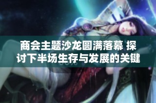 商会主题沙龙圆满落幕 探讨下半场生存与发展的关键策略与方法