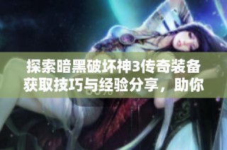 探索暗黑破坏神3传奇装备获取技巧与经验分享，助你提升实战掉落效率的攻略揭秘