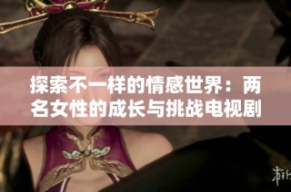 探索不一样的情感世界：两名女性的成长与挑战电视剧免费观看