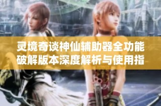 灵境奇谈神仙辅助器全功能破解版本深度解析与使用指南