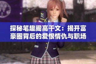 探秘笔趣阁高干文：揭开富豪圈背后的爱恨情仇与职场争斗