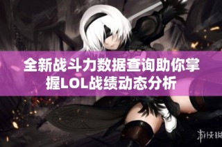 全新战斗力数据查询助你掌握LOL战绩动态分析