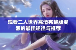 观看二人世界高清完整版资源的最佳途径与推荐