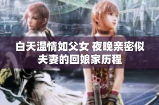 白天温情如父女 夜晚亲密似夫妻的回娘家历程