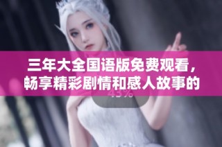 三年大全国语版免费观看，畅享精彩剧情和感人故事的绝佳选择
