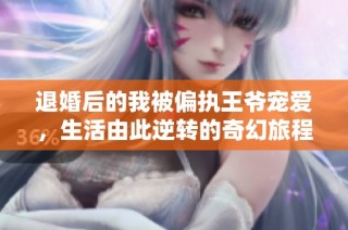 退婚后的我被偏执王爷宠爱，生活由此逆转的奇幻旅程