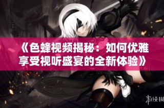 《色蜂视频揭秘：如何优雅享受视听盛宴的全新体验》