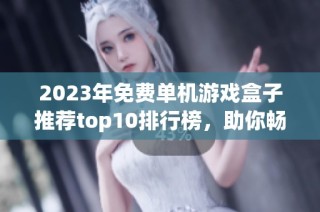 2023年免费单机游戏盒子推荐top10排行榜，助你畅享游戏乐趣