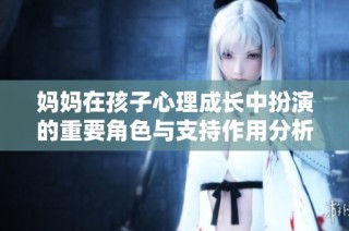 妈妈在孩子心理成长中扮演的重要角色与支持作用分析