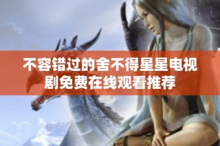 不容错过的舍不得星星电视剧免费在线观看推荐
