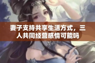 妻子支持共享生活方式，三人共同经营感情可能吗