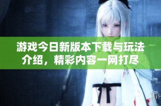 游戏今日新版本下载与玩法介绍，精彩内容一网打尽