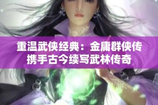 重温武侠经典：金庸群侠传携手古今续写武林传奇