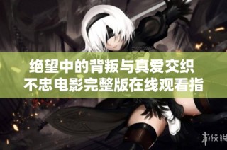绝望中的背叛与真爱交织 不忠电影完整版在线观看指南