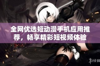 全网优选短动漫手机应用推荐，畅享精彩短视频体验
