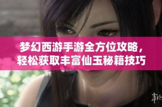梦幻西游手游全方位攻略，轻松获取丰富仙玉秘籍技巧分享