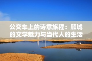 公交车上的诗意旅程：顾城的文学魅力与当代人的生活交织