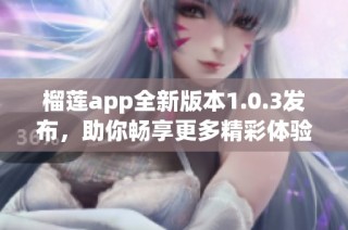榴莲app全新版本1.0.3发布，助你畅享更多精彩体验
