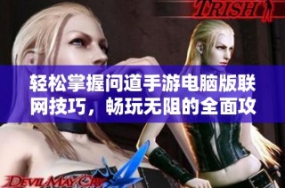 轻松掌握问道手游电脑版联网技巧，畅玩无阻的全面攻略！