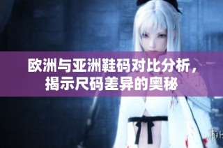欧洲与亚洲鞋码对比分析，揭示尺码差异的奥秘