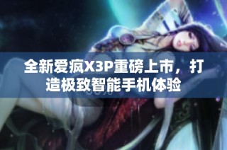 全新爱疯X3P重磅上市，打造极致智能手机体验