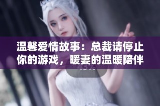 温馨爱情故事：总裁请停止你的游戏，暖妻的温暖陪伴将改变一切