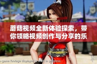 蘑菇视频全新体验探索，带你领略视频创作与分享的乐趣