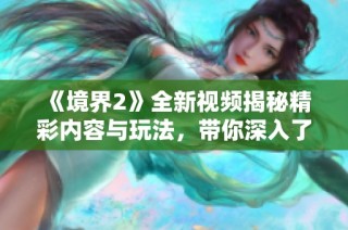 《境界2》全新视频揭秘精彩内容与玩法，带你深入了解游戏世界！