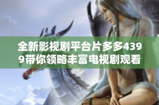 全新影视剧平台片多多4399带你领略丰富电视剧观看体验