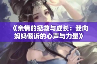 《亲情的拯救与成长：我向妈妈倾诉的心声与力量》