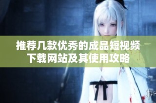 推荐几款优秀的成品短视频下载网站及其使用攻略