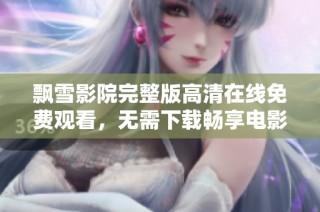 飘雪影院完整版高清在线免费观看，无需下载畅享电影盛宴