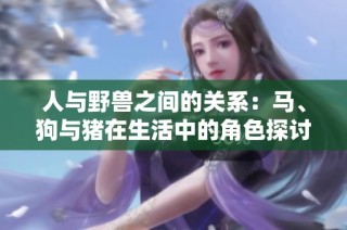 人与野兽之间的关系：马、狗与猪在生活中的角色探讨