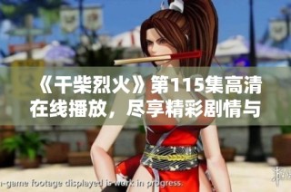 《干柴烈火》第115集高清在线播放，尽享精彩剧情与感人瞬间