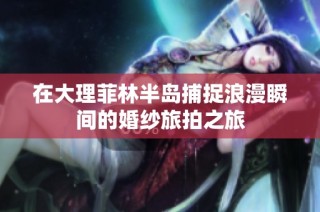 在大理菲林半岛捕捉浪漫瞬间的婚纱旅拍之旅