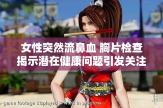 女性突然流鼻血 胸片检查揭示潜在健康问题引发关注
