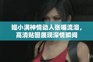 姬小满神情动人张嘴流泪，高清贴图展现深情瞬间