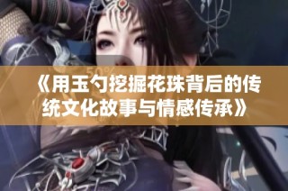 《用玉勺挖掘花珠背后的传统文化故事与情感传承》