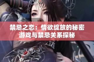 禁忌之恋：情欲绽放的秘密游戏与禁忌关系探秘