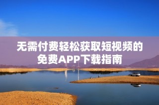 无需付费轻松获取短视频的免费APP下载指南