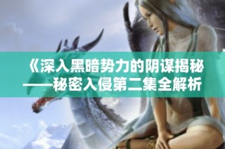 《深入黑暗势力的阴谋揭秘——秘密入侵第二集全解析》