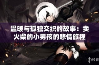 温暖与孤独交织的故事：卖火柴的小男孩的悲情旅程
