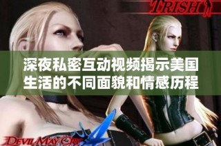 深夜私密互动视频揭示美国生活的不同面貌和情感历程