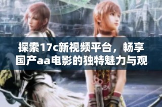 探索17c新视频平台，畅享国产aa电影的独特魅力与观看体验