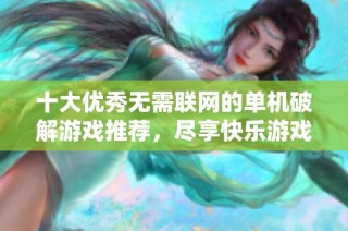 十大优秀无需联网的单机破解游戏推荐，尽享快乐游戏时光