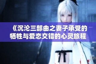 《沉沦三部曲之妻子承受的牺牲与爱恋交错的心灵旅程》