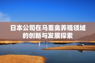 日本公司在马畜禽养殖领域的创新与发展探索