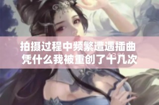拍摄过程中频繁遭遇插曲 凭什么我被重创了十几次