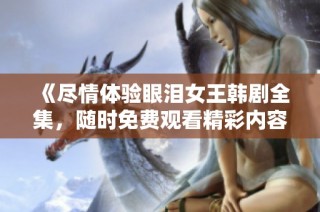 《尽情体验眼泪女王韩剧全集，随时免费观看精彩内容》